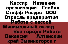 Кассир › Название организации ­ Глобал Стафф Ресурс, ООО › Отрасль предприятия ­ Работа с кассой › Минимальный оклад ­ 45 000 - Все города Работа » Вакансии   . Алтайский край,Змеиногорск г.